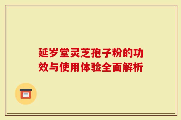延岁堂灵芝孢子粉的功效与使用体验全面解析