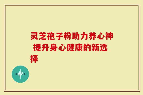 灵芝孢子粉助力养心神 提升身心健康的新选择-第1张图片-灵芝大师 灵芝孢子粉助力养心神 提升身心健康的新选择-第1张图片-灵芝大师