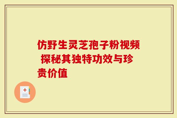 仿野生灵芝孢子粉视频 探秘其独特功效与珍贵价值