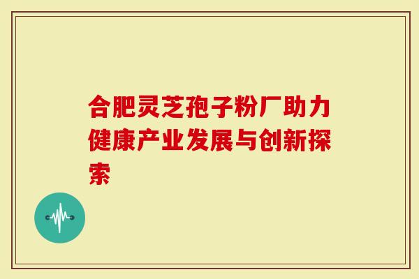 合肥灵芝孢子粉厂助力健康产业发展与创新探索
