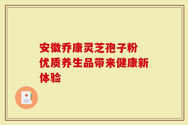 安徽乔康灵芝孢子粉 优质养生品带来健康新体验