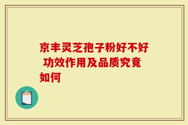 京丰灵芝孢子粉好不好 功效作用及品质究竟如何