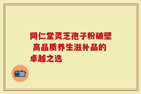 同仁堂灵芝孢子粉破壁 高品质养生滋补品的卓越之选-第1张图片-灵芝大师 同仁堂灵芝孢子粉破壁 高品质养生滋补品的卓越之选-第1张图片-灵芝大师