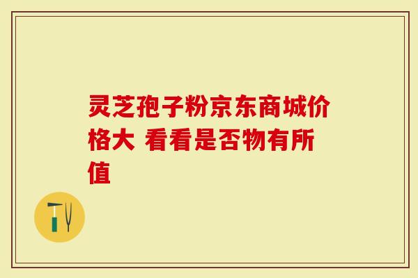 灵芝孢子粉京东商城价格大 看看是否物有所值