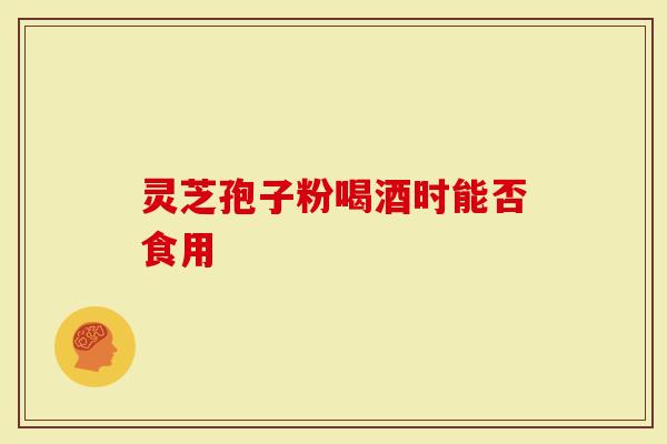 灵芝孢子粉喝酒时能否食用