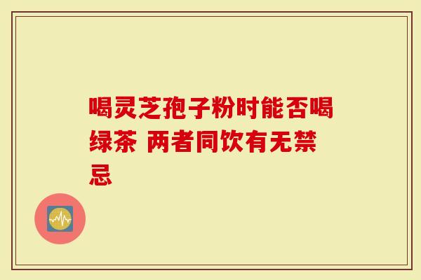 喝灵芝孢子粉时能否喝绿茶 两者同饮有无禁忌