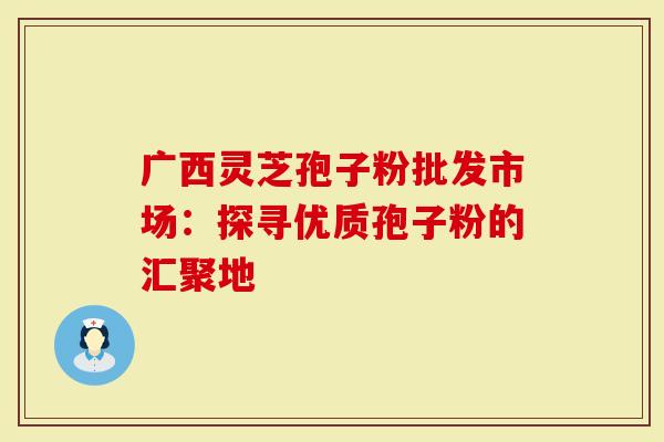 广西灵芝孢子粉批发市场:探寻优质孢子粉的汇聚地-第1张图片-灵芝大师 广西灵芝孢子粉批发市场:探寻优质孢子粉的汇聚地-第1张图片-灵芝大师
