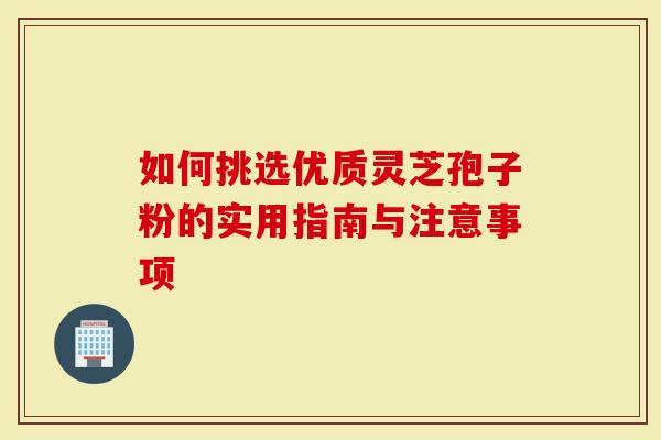 如何挑选优质灵芝孢子粉的实用指南与注意事项-第1张图片-灵芝大师