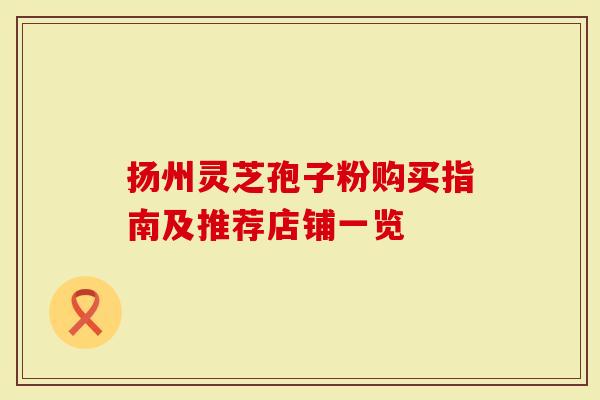 扬州灵芝孢子粉购买指南及推荐店铺一览