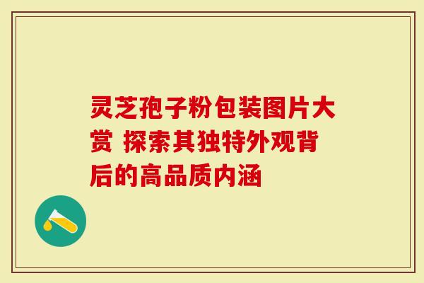 灵芝孢子粉包装图片大赏 探索其独特外观背后的高品质内涵