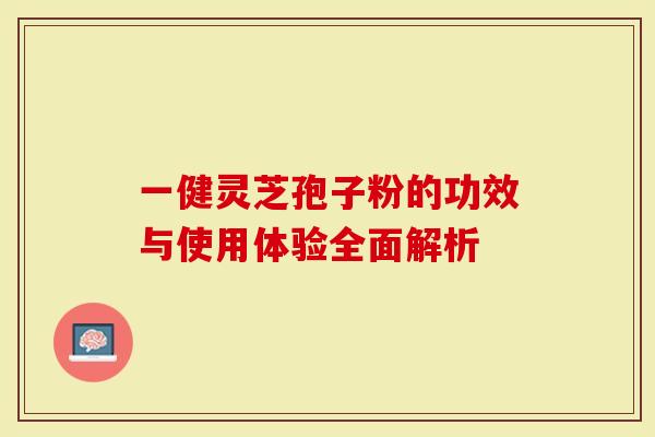 一健灵芝孢子粉的功效与使用体验全面解析