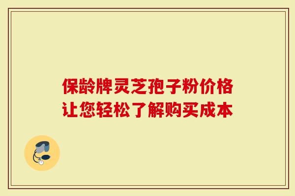 保龄牌灵芝孢子粉价格让您轻松了解购买成本