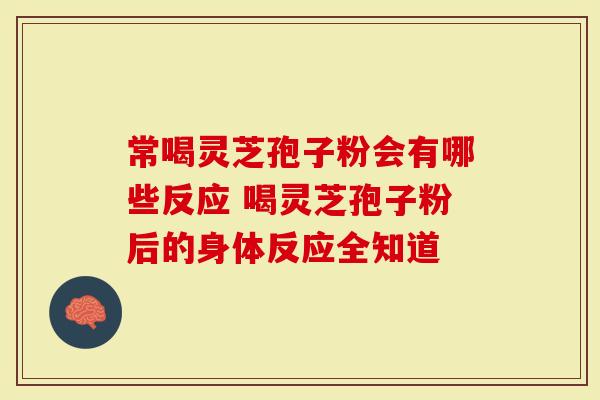 常喝灵芝孢子粉会有哪些反应 喝灵芝孢子粉后的身体反应全知道