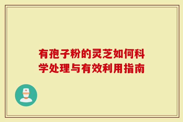 有孢子粉的灵芝如何科学处理与有效利用指南-第1张图片-灵芝大师 有孢子粉的灵芝如何科学处理与有效利用指南-第1张图片-灵芝大师