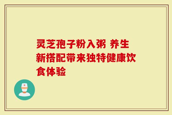 灵芝孢子粉入粥 养生新搭配带来独特健康饮食体验-第1张图片-灵芝大师 灵芝孢子粉入粥 养生新搭配带来独特健康饮食体验-第1张图片-灵芝大师