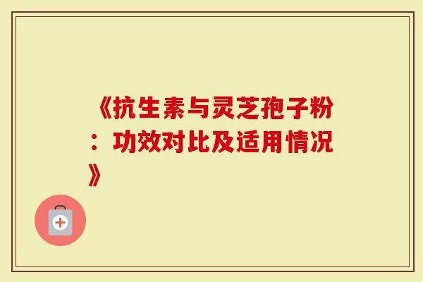 《抗生素与灵芝孢子粉：功效对比及适用情况》