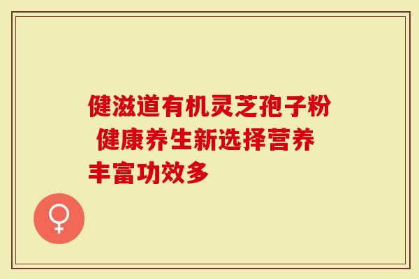 健滋道有机灵芝孢子粉 健康养生新选择营养丰富功效多