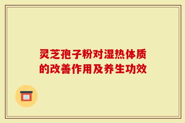 灵芝孢子粉对湿热体质的改善作用及养生功效