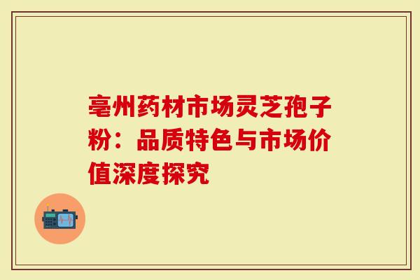 亳州药材市场灵芝孢子粉：品质特色与市场价值深度探究