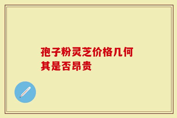 孢子粉灵芝价格几何 其是否昂贵