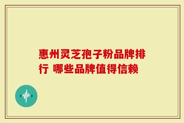 惠州灵芝孢子粉品牌排行 哪些品牌值得信赖