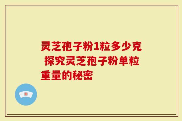 灵芝孢子粉1粒多少克 探究灵芝孢子粉单粒重量的秘密-第1张图片-灵芝大师 灵芝孢子粉1粒多少克 探究灵芝孢子粉单粒重量的秘密-第1张图片-灵芝大师