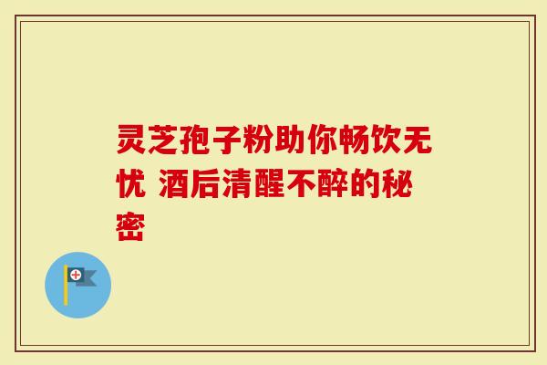 灵芝孢子粉助你畅饮无忧 酒后清醒不醉的秘密-第1张图片-灵芝大师 灵芝孢子粉助你畅饮无忧 酒后清醒不醉的秘密-第1张图片-灵芝大师