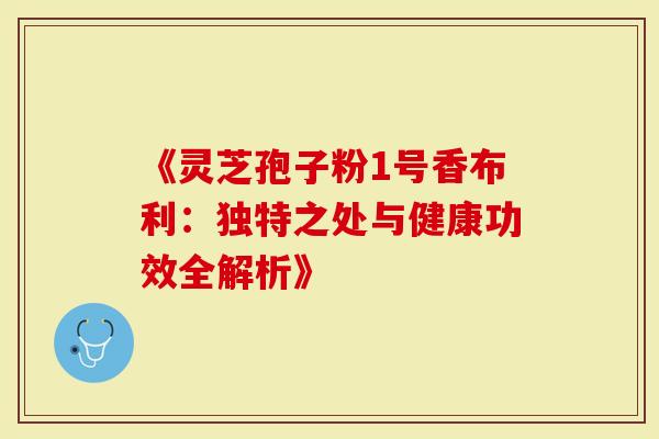 《灵芝孢子粉1号香布利：独特之处与健康功效全解析》