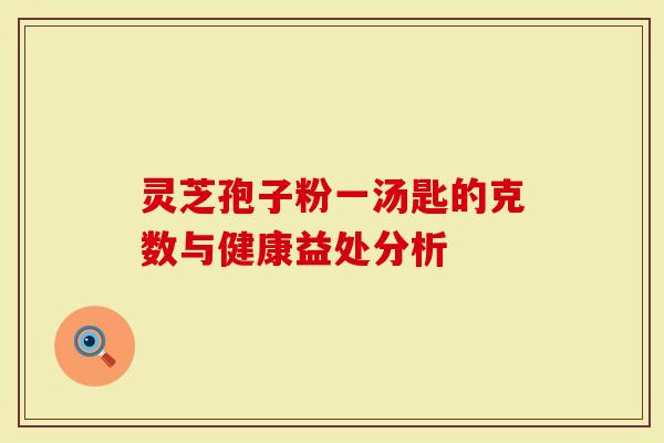 灵芝孢子粉一汤匙的克数与健康益处分析-第1张图片-灵芝大师