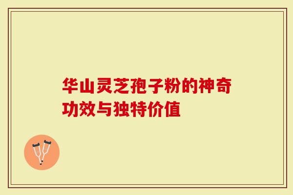 华山灵芝孢子粉的神奇功效与独特价值