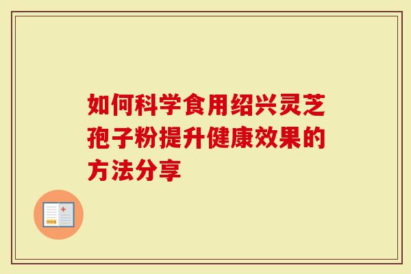 如何科学食用绍兴灵芝孢子粉提升健康效果的方法分享