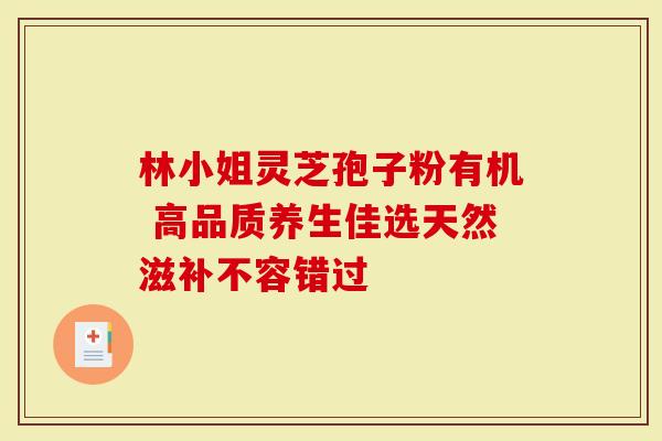 林小姐灵芝孢子粉有机 高品质养生佳选天然滋补不容错过-第1张图片-灵芝大师 林小姐灵芝孢子粉有机 高品质养生佳选天然滋补不容错过-第1张图片-灵芝大师