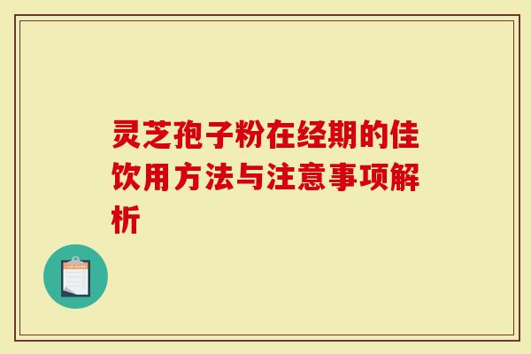 灵芝孢子粉在经期的佳饮用方法与注意事项解析-第1张图片-灵芝大师