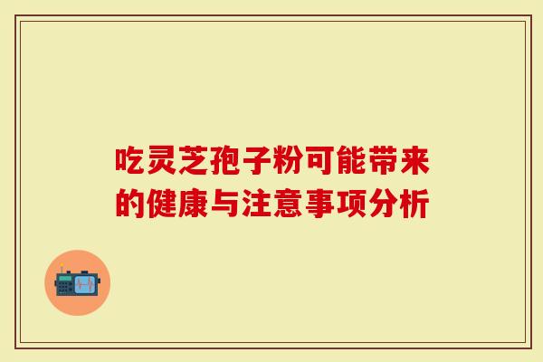 吃灵芝孢子粉可能带来的健康与注意事项分析-第1张图片-灵芝大师 吃灵芝孢子粉可能带来的健康与注意事项分析-第1张图片-灵芝大师
