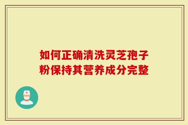 如何正确清洗灵芝孢子粉保持其营养成分完整