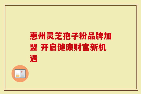 惠州灵芝孢子粉品牌加盟 开启健康财富新机遇-第1张图片-灵芝大师