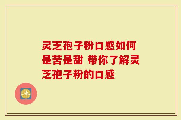 灵芝孢子粉口感如何 是苦是甜 带你了解灵芝孢子粉的口感