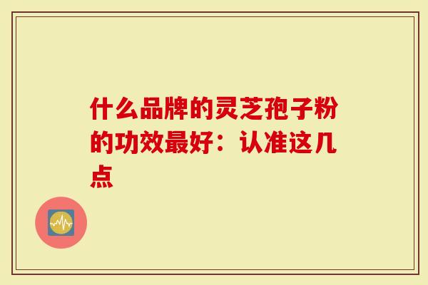 什么品牌的灵芝孢子粉的功效最好：认准这几点