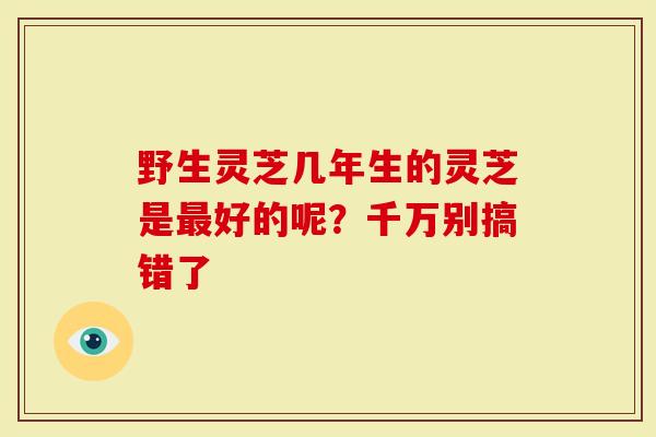野生灵芝几年生的灵芝是最好的呢？千万别搞错了