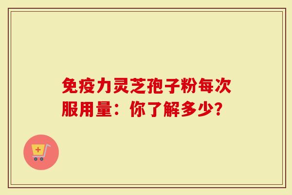 免疫力灵芝孢子粉每次服用量：你了解多少？