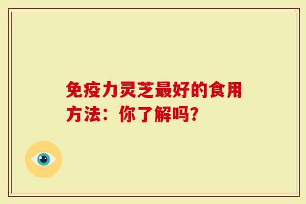 免疫力灵芝最好的食用方法：你了解吗？-第1张图片-灵芝大师