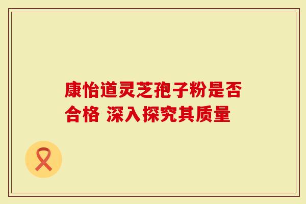 康怡道灵芝孢子粉是否合格 深入探究其质量-第1张图片-灵芝大师 康怡道灵芝孢子粉是否合格 深入探究其质量-第1张图片-灵芝大师