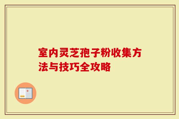 室内灵芝孢子粉收集方法与技巧全攻略