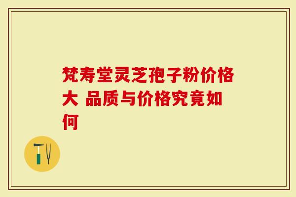 梵寿堂灵芝孢子粉价格大 品质与价格究竟如何
