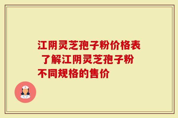 江阴灵芝孢子粉价格表 了解江阴灵芝孢子粉不同规格的售价-第1张图片-灵芝大师