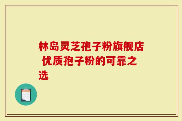 林岛灵芝孢子粉旗舰店 优质孢子粉的可靠之选