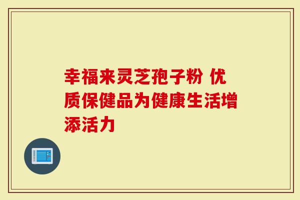 幸福来灵芝孢子粉 优质保健品为健康生活增添活力