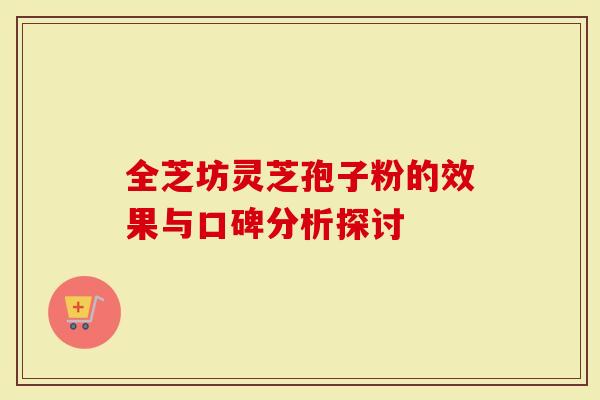 全芝坊灵芝孢子粉的效果与口碑分析探讨