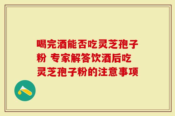 喝完酒能否吃灵芝孢子粉 专家解答饮酒后吃灵芝孢子粉的注意事项-第1张图片-灵芝大师 喝完酒能否吃灵芝孢子粉 专家解答饮酒后吃灵芝孢子粉的注意事项-第1张图片-灵芝大师