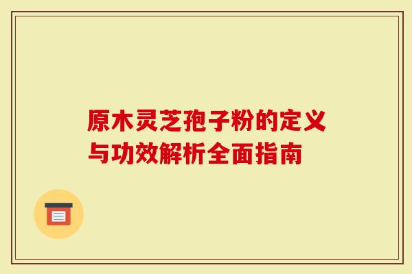 原木灵芝孢子粉的定义与功效解析全面指南